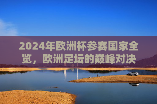 2024年欧洲杯参赛国家全览,欧洲足坛的巅峰对决 2024年欧洲杯参赛国家全览,欧洲足坛的巅峰对决