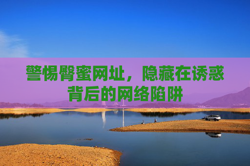 警惕臀蜜网址,隐藏在诱惑背后的网络陷阱 警惕臀蜜网址,隐藏在诱惑背后的网络陷阱