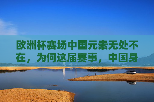 欧洲杯赛场中国元素无处不在，为何这届赛事，中国身影从未缺席？