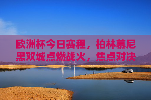 欧洲杯今日赛程,柏林慕尼黑双城点燃战火,焦点对决上演巅峰对决 欧洲杯今日赛程,柏林慕尼黑双城点燃战火,焦点对决上演巅峰对决