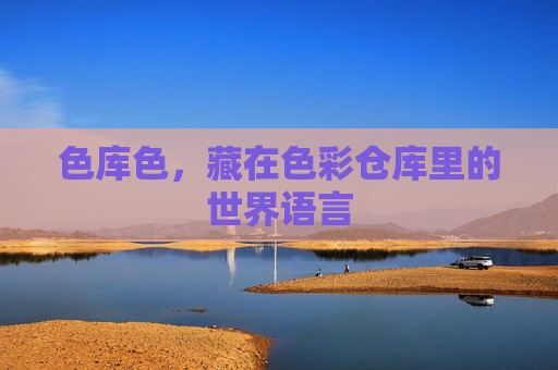 色库色,藏在色彩仓库里的世界语言 色库色,藏在色彩仓库里的世界语言