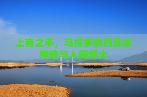 上帝之手,马拉多纳的足球神迹与人间烟火 上帝之手,马拉多纳的足球神迹与人间烟火