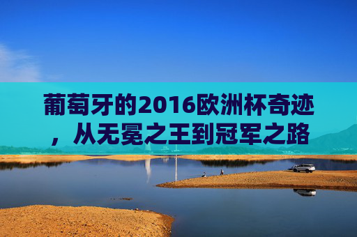葡萄牙的2016欧洲杯奇迹,从无冕之王到冠军之路 葡萄牙的2016欧洲杯奇迹,从无冕之王到冠军之路