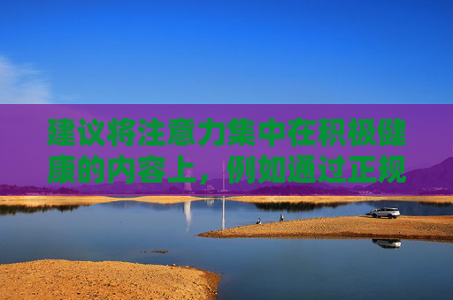建议将注意力集中在积极健康的内容上,例如通过正规平台学习知识、观看优秀的影视作品、参与有益的文体活动等,不断提升自身素养,享受健康、绿色的网络生活 建议将注意力集中在积极健康的内容上,例如通过正规平台学习知识、观看优秀的影视作品、参与有益的文体活动等,不断提升自身素养,享受健康、绿色的网络生活