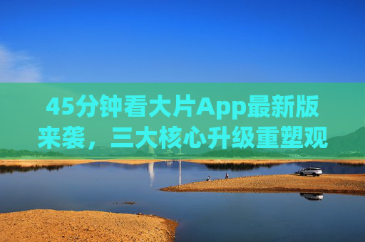 45分钟看大片App最新版来袭,三大核心升级重塑观影体验,告别等待焦虑! 45分钟看大片App最新版来袭,三大核心升级重塑观影体验,告别等待焦虑!
