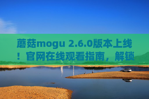 蘑菇mogu 2.6.0版本上线!官网在线观看指南,解锁全新功能与体验 蘑菇mogu 2.6.0版本上线!官网在线观看指南,解锁全新功能与体验