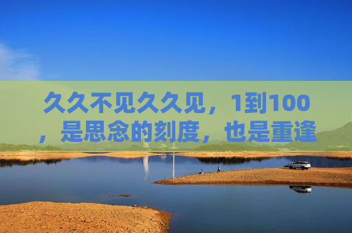 久久不见久久见,1到100,是思念的刻度,也是重逢的序章 久久不见久久见,1到100,是思念的刻度,也是重逢的序章