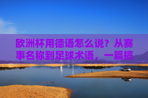 欧洲杯用德语怎么说?从赛事名称到足球术语,一篇搞定! 欧洲杯用德语怎么说?从赛事名称到足球术语,一篇搞定!