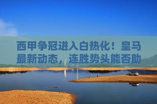 西甲争冠进入白热化!皇马最新动态,连胜势头能否助其锁定冠军? 西甲争冠进入白热化!皇马最新动态,连胜势头能否助其锁定冠军?
