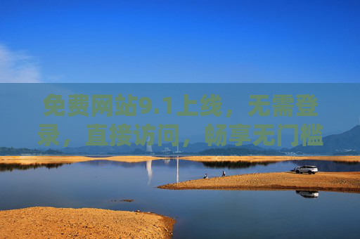 免费网站9.1上线,无需登录,直接访问,畅享无门槛便捷服务! 免费网站9.1上线,无需登录,直接访问,畅享无门槛便捷服务!
