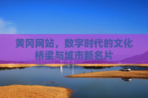 黄冈网站，数字时代的文化桥梁与城市新名片