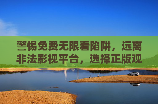 警惕免费无限看陷阱,远离非法影视平台,选择正版观影新体验 警惕免费无限看陷阱,远离非法影视平台,选择正版观影新体验