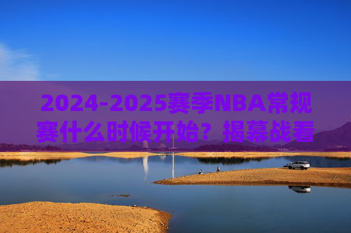 2024-2025赛季NBA常规赛什么时候开始？揭幕战看点+赛程全解析