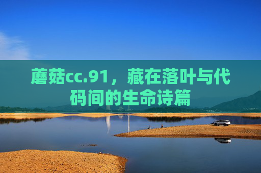 蘑菇cc.91,藏在落叶与代码间的生命诗篇 蘑菇cc.91,藏在落叶与代码间的生命诗篇