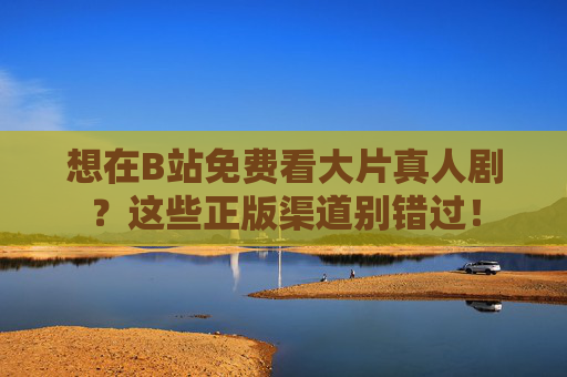 想在B站免费看大片真人剧?这些正版渠道别错过! 想在B站免费看大片真人剧?这些正版渠道别错过!