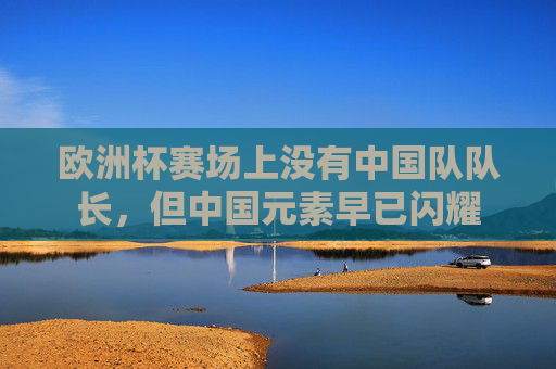 欧洲杯赛场上没有中国队队长，但中国元素早已闪耀
