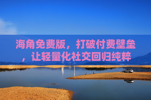 海角免费版，打破付费壁垒，让轻量化社交回归纯粹