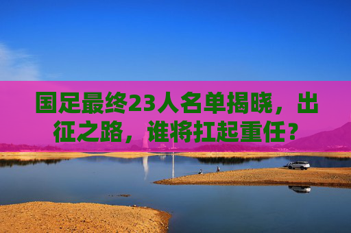国足最终23人名单揭晓,出征之路,谁将扛起重任? 国足最终23人名单揭晓,出征之路,谁将扛起重任?