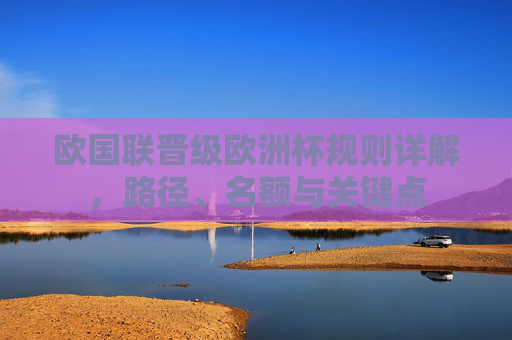 欧国联晋级欧洲杯规则详解,路径、名额与关键点 欧国联晋级欧洲杯规则详解,路径、名额与关键点