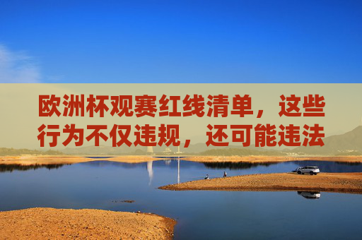 欧洲杯观赛红线清单,这些行为不仅违规,还可能违法! 欧洲杯观赛红线清单,这些行为不仅违规,还可能违法!