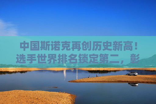 中国斯诺克再创历史新高!选手世界排名锁定第二,彰显强大军团实力 中国斯诺克再创历史新高!选手世界排名锁定第二,彰显强大军团实力