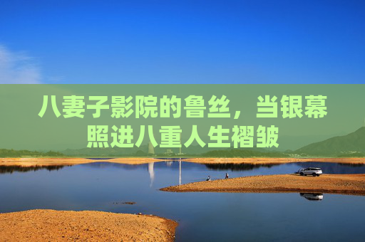 八妻子影院的鲁丝,当银幕照进八重人生褶皱 八妻子影院的鲁丝,当银幕照进八重人生褶皱