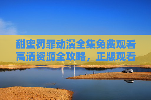 甜蜜罚罪动漫全集免费观看高清资源全攻略,正版观看指南与推荐平台 甜蜜罚罪动漫全集免费观看高清资源全攻略,正版观看指南与推荐平台