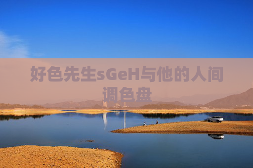 好色先生sGeH与他的人间调色盘 好色先生sGeH与他的人间调色盘
