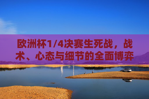 欧洲杯1/4决赛生死战,战术、心态与细节的全面博弈 欧洲杯1/4决赛生死战,战术、心态与细节的全面博弈