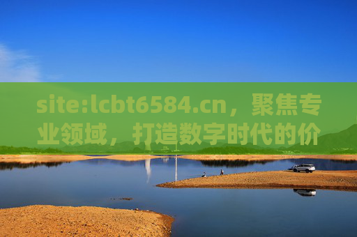 site:lcbt6584.cn,聚焦专业领域,打造数字时代的价值平台 site:lcbt6584.cn,聚焦专业领域,打造数字时代的价值平台