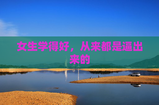 女生学得好,从来都是逼出来的 女生学得好,从来都是逼出来的