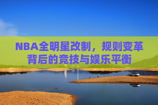 NBA全明星改制,规则变革背后的竞技与娱乐平衡 NBA全明星改制,规则变革背后的竞技与娱乐平衡