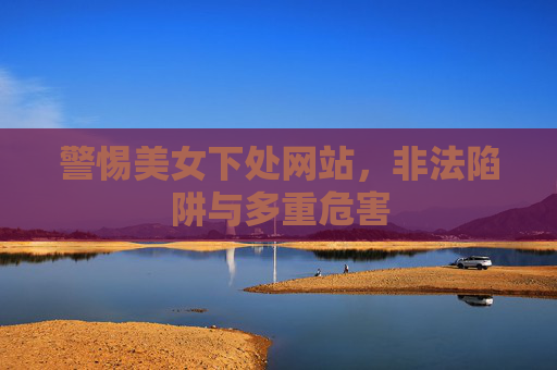 警惕美女下处网站,非法陷阱与多重危害 警惕美女下处网站,非法陷阱与多重危害
