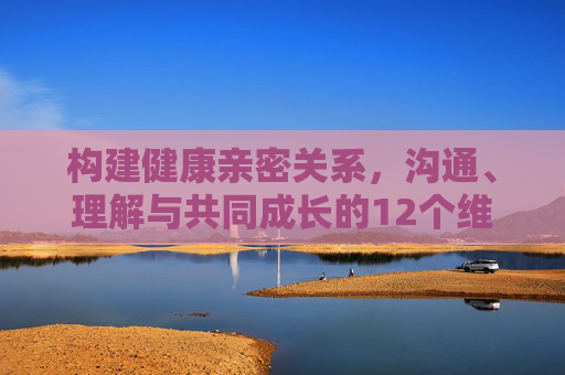 构建健康亲密关系，沟通、理解与共同成长的12个维度