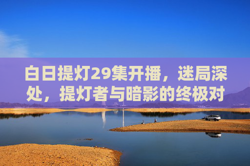白日提灯29集开播,迷局深处,提灯者与暗影的终极对峙 白日提灯29集开播,迷局深处,提灯者与暗影的终极对峙