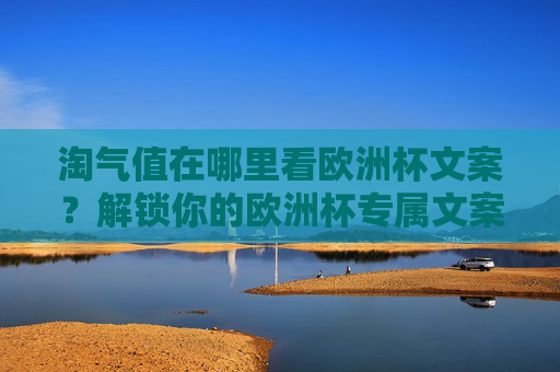 淘气值在哪里看欧洲杯文案?解锁你的欧洲杯专属文案创作指南! 淘气值在哪里看欧洲杯文案?解锁你的欧洲杯专属文案创作指南!