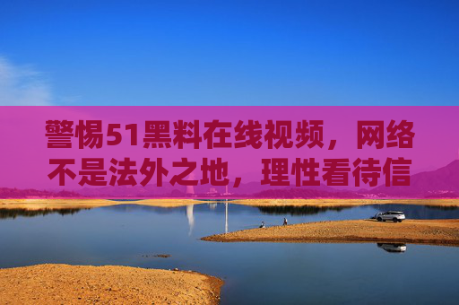 警惕51黑料在线视频,网络不是法外之地,理性看待信息碎片 警惕51黑料在线视频,网络不是法外之地,理性看待信息碎片