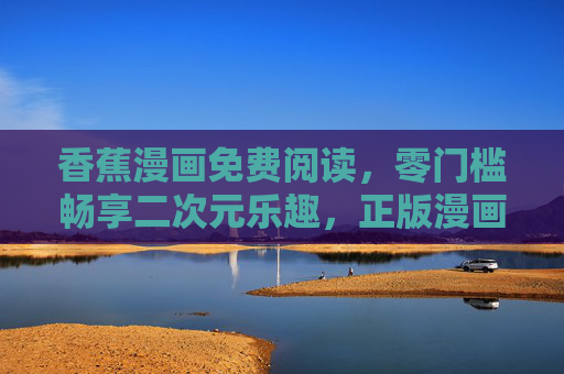 香蕉漫画免费阅读,零门槛畅享二次元乐趣,正版漫画随心看 香蕉漫画免费阅读,零门槛畅享二次元乐趣,正版漫画随心看