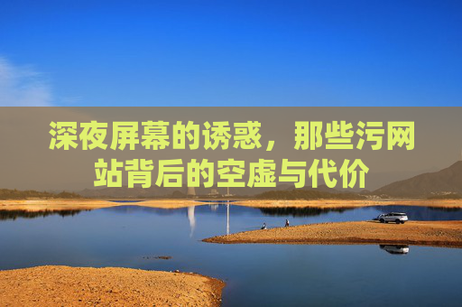 深夜屏幕的诱惑,那些污网站背后的空虚与代价 深夜屏幕的诱惑,那些污网站背后的空虚与代价