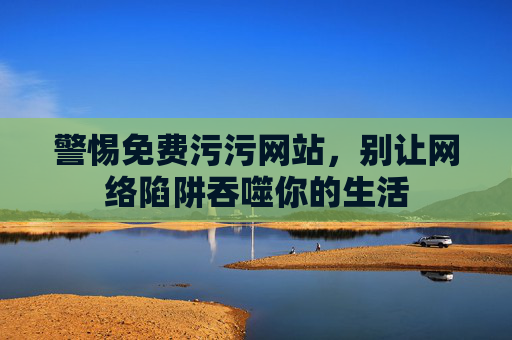 警惕免费污污网站,别让网络陷阱吞噬你的生活 警惕免费污污网站,别让网络陷阱吞噬你的生活