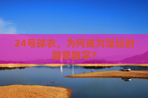 24号球衣,为何成为足坛的禁忌数字? 24号球衣,为何成为足坛的禁忌数字?