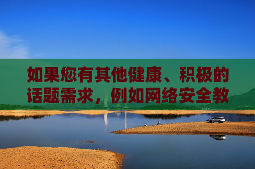 如果您有其他健康、积极的话题需求，例如网络安全教育、数字素养提升或健康生活方式探讨，我将很乐意为您提供有益的信息和支持。让我们共同维护清朗网络空间，传播正能量