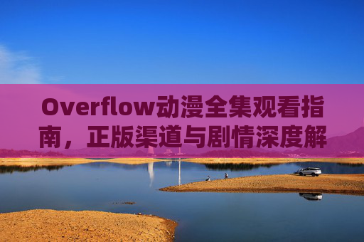 Overflow动漫全集观看指南,正版渠道与剧情深度解析 Overflow动漫全集观看指南,正版渠道与剧情深度解析