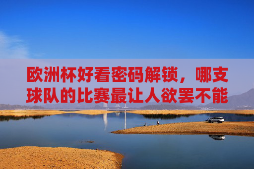 欧洲杯好看密码解锁,哪支球队的比赛最让人欲罢不能? 欧洲杯好看密码解锁,哪支球队的比赛最让人欲罢不能?