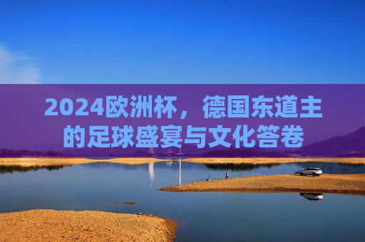 2024欧洲杯，德国东道主的足球盛宴与文化答卷