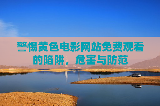 警惕黄色电影网站免费观看的陷阱,危害与防范 警惕黄色电影网站免费观看的陷阱,危害与防范