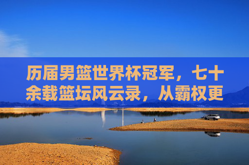 历届男篮世界杯冠军,七十余载篮坛风云录,从霸权更迭到群雄逐鹿 历届男篮世界杯冠军,七十余载篮坛风云录,从霸权更迭到群雄逐鹿