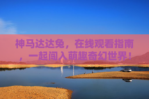 神马达达兔,在线观看指南,一起闯入萌趣奇幻世界! 神马达达兔,在线观看指南,一起闯入萌趣奇幻世界!
