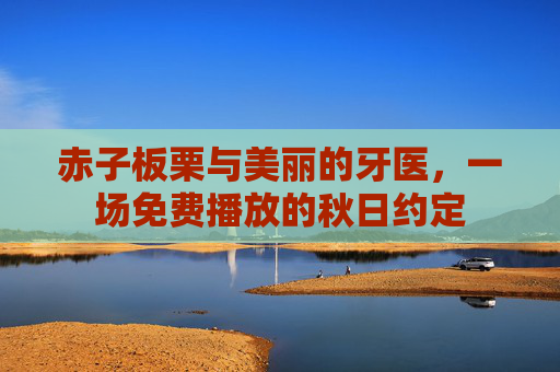 赤子板栗与美丽的牙医,一场免费播放的秋日约定 赤子板栗与美丽的牙医,一场免费播放的秋日约定