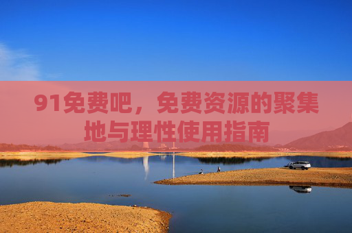91免费吧,免费资源的聚集地与理性使用指南 91免费吧,免费资源的聚集地与理性使用指南